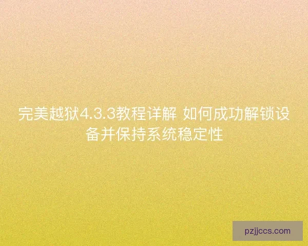 完美越狱4.3.3教程详解 如何成功解锁设备并保持系统稳定性